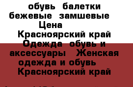 обувь, балетки бежевые (замшевые) › Цена ­ 500 - Красноярский край Одежда, обувь и аксессуары » Женская одежда и обувь   . Красноярский край